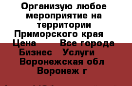 Организую любое мероприятие на территории Приморского края. › Цена ­ 1 - Все города Бизнес » Услуги   . Воронежская обл.,Воронеж г.